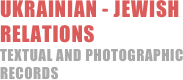 UKRAINIAN - JEWISH RELATIONS
Textual and Photographic Records