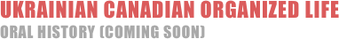 Ukrainian CANADIAN ORGANIZED LIFE ORAL HISTORY (coming soon)