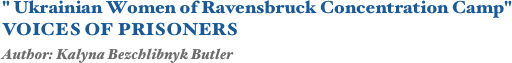 " Ukrainian Women of Ravensbruck Concentration Camp" 
VOICES OF PRISONERS
Author: Kalyna Bezchlibnyk Butler