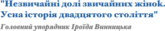 "Незвичайні долі звичайних жіноk.  Усна історія двадцятого століття"
Головний упорядник Іроїда Винницька 