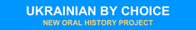 UKRAINIAN BY CHOICE
NEW ORAL HISTORY PROJECT